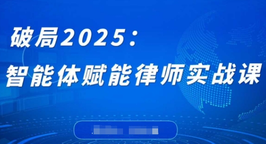 破局2025：智能体赋能律师实战课，打破编程壁垒，完成复杂任务，沉淀专属知识，赋能律师实务-氢气球网创资源库
