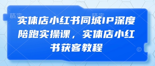 实体店小红书同城IP深度陪跑实操课，实体店小红书获客教程-氢气球网创资源库