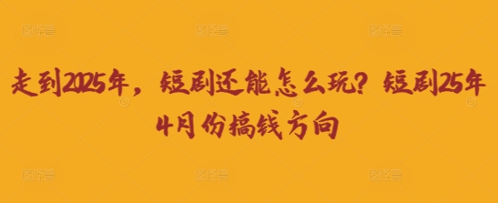 走到2025年，短剧还能怎么玩？短剧25年4月份搞钱方向-氢气球网创资源库