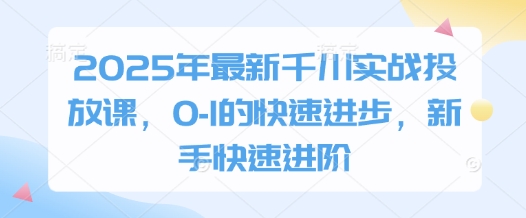 2025年最新千川实战投放课，0-1的快速进步，新手快速进阶-氢气球网创资源库