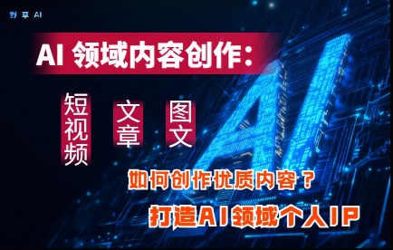 AI领域内容创作：高效创作短视频、文章、图文三大板块内容，打造AI领域个人IP-氢气球网创资源库
