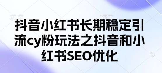 抖音小红书长期稳定引流cy粉玩法之抖音和小红书SEO优化-氢气球网创资源库
