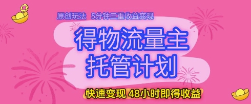 得物流量主托管计划，原创玩法，5分钟三重收益变现，快速变现，48小时即得收益【揭秘】-氢气球网创资源库