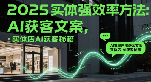 2025实体强效率方法：AI批量产出获客文案，实体店AI获客秘籍-氢气球网创资源库