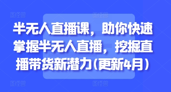 半无人直播课，助你快速掌握半无人直播，挖掘直播带货新潜力(更新4月)-氢气球网创资源库