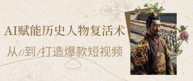 AI赋能历史人物复活术：从0到1打造爆款短视频，7天涨粉10W，小白也能月入过1W-氢气球网创资源库