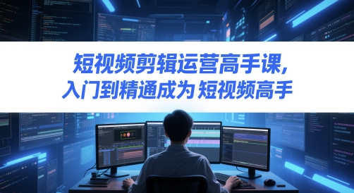 短视频剪辑运营高手课，入门到精通成为短视频高手-氢气球网创资源库