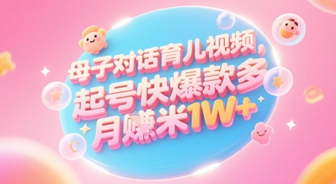 AI生成母子对话育儿类视频，起号快爆款多，小白宝妈轻松学，多渠道变现，月入1W+-氢气球网创资源库