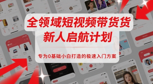 全领域短视频带货新人启航计划，专为0基础小白打造的极速入门方案-氢气球网创资源库