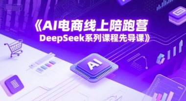 AI电商线上陪跑营，DeepSeek系列课程先导课-氢气球网创资源库