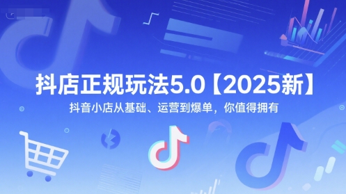 抖店正规玩法5.0【2025新】抖音小店从基础、运营到爆单，你值得拥有-氢气球网创资源库