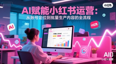 AI 赋能小红书运营：从账号定位到批量生产内容的全流程-氢气球网创资源库