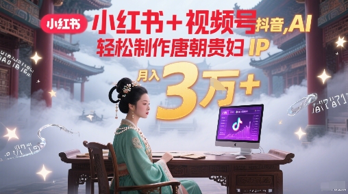 小红书+视频号+抖音，AI轻松制作唐朝贵妇IP，每天30分钟，轻松产出N条，月入3W+-氢气球网创资源库