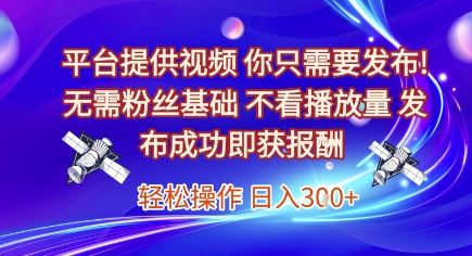 平台提供视频，你只需要发布， 无需粉丝基础，不看播放量，发布成功即获报酬，日入3张【揭秘】-氢气球网创资源库