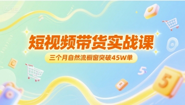 短视频带货实战课，三个月自然流橱窗突破45W单-氢气球网创资源库