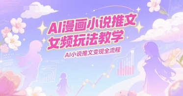 AI漫画小说推文女频玩法教学，AI小说推文变现全流程-氢气球网创资源库
