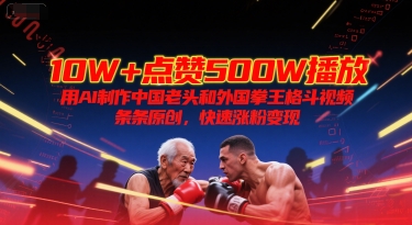 10W+点赞500W播放，用AI制作中国老头和外国拳王格斗视频，条条原创，快速涨粉变现-氢气球网创资源库