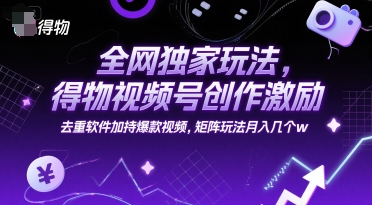 全网独家玩法，得物视频号创作激励 去重软件加持爆款视频，矩阵玩法月入几个w【揭秘】-氢气球网创资源库