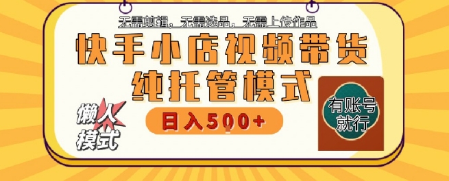 快手小店托管代运营，无需剪辑，无需选品，无需上传作品，全程无需操作，轻松月入5k+【揭秘】-氢气球网创资源库