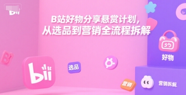 B站好物分享悬赏计划，从选品到营销全流程拆解-氢气球网创资源库