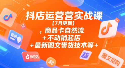 抖店运营实战课【7月更新】,商品卡自然流+不动销起店+最新图文带货技术等-氢气球网创资源库