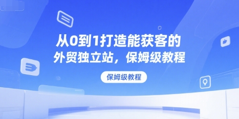 从0到1打造能获客的外贸独立站，保姆级教程-氢气球网创资源库