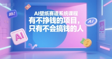 AI壁纸赛道系统课程，有不挣钱的项目，只有不会搞钱的人-氢气球网创资源库