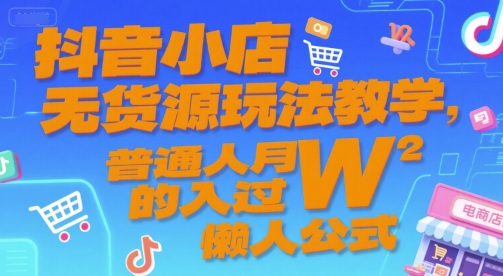抖音小店无货源玩法教学，普通人月入过W的懒人公式-氢气球网创资源库