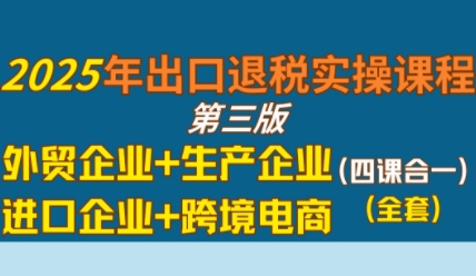 2025年出口退税实操课程，外贸企业+生产企业+进口企业+跨境电商-氢气球网创资源库