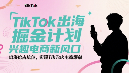 TikTok出海掘金计划，兴趣电商新风口，出海抢占坑位，实现TikTok电商爆单-氢气球网创资源库