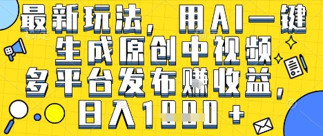 最新玩法，用AI一键生成原创中视频多平台发布挣收益，抖音快手视频号都可以，日入1k+【揭秘】-氢气球网创资源库