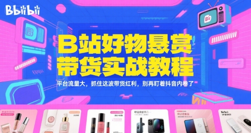 B站好物悬赏带货实战教程，平台流量大，抓住这波带货红利，别再盯着抖音内卷了-氢气球网创资源库