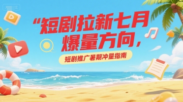 短剧拉新七月爆量方向，短剧推广暑期冲量指南-氢气球网创资源库