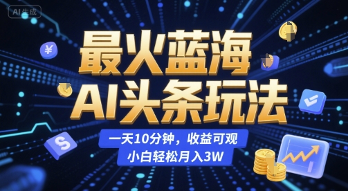 最火蓝海AI头条玩法，一天10分钟，收益可观，小白轻松月入3W【揭秘】-氢气球网创资源库