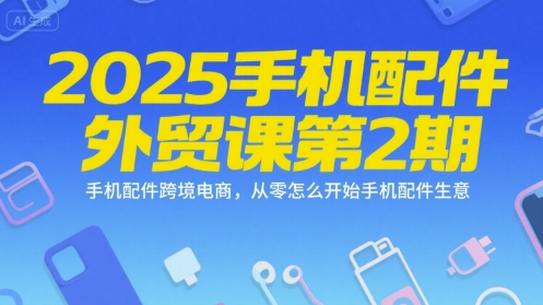 2025手机配件外贸课第2期，手机配件跨境电商，从零怎么开始手机配件生意-氢气球网创资源库